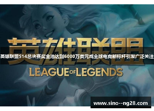 英雄联盟S14总决赛奖金池达到6000万美元成全球电竞新标杆引发广泛关注
