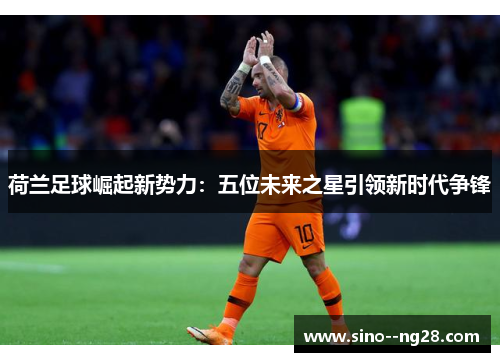 荷兰足球崛起新势力：五位未来之星引领新时代争锋