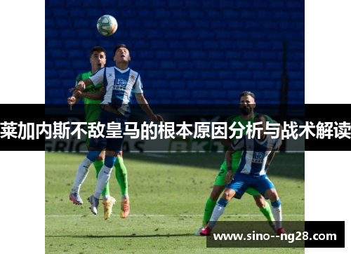 莱加内斯不敌皇马的根本原因分析与战术解读 莱加内斯不敌皇马的根本原因分析与战术解读