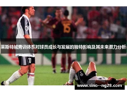 莱斯特城青训体系对球员成长与发展的独特影响及其未来潜力分析 莱斯特城青训体系对球员成长与发展的独特影响及其未来潜力分析