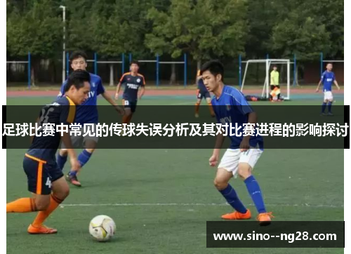 足球比赛中常见的传球失误分析及其对比赛进程的影响探讨 足球比赛中常见的传球失误分析及其对比赛进程的影响探讨