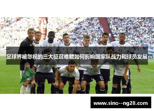 足球界被忽视的三大征召难题如何影响国家队战力和球员发展 足球界被忽视的三大征召难题如何影响国家队战力和球员发展