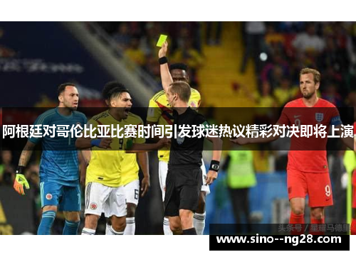 阿根廷对哥伦比亚比赛时间引发球迷热议精彩对决即将上演