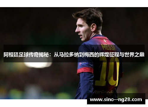 阿根廷足球传奇揭秘：从马拉多纳到梅西的辉煌征程与世界之巅