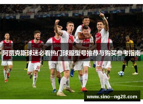 阿贾克斯球迷必看热门球服型号推荐与购买参考指南