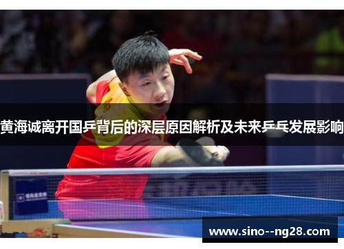 黄海诚离开国乒背后的深层原因解析及未来乒乓发展影响