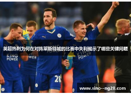 英超热刺为何在对阵莱斯特城的比赛中失利揭示了哪些关键问题