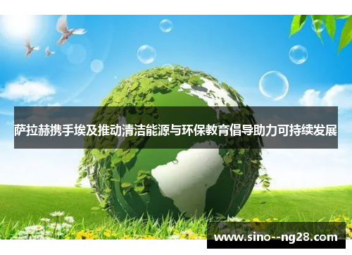 萨拉赫携手埃及推动清洁能源与环保教育倡导助力可持续发展 萨拉赫携手埃及推动清洁能源与环保教育倡导助力可持续发展