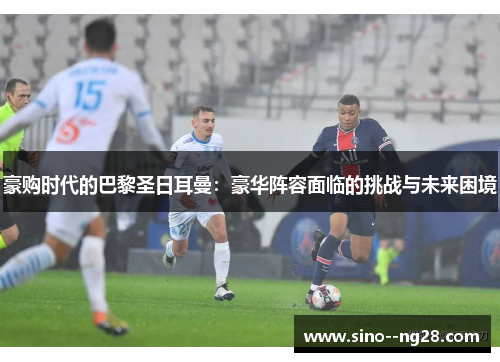 豪购时代的巴黎圣日耳曼：豪华阵容面临的挑战与未来困境