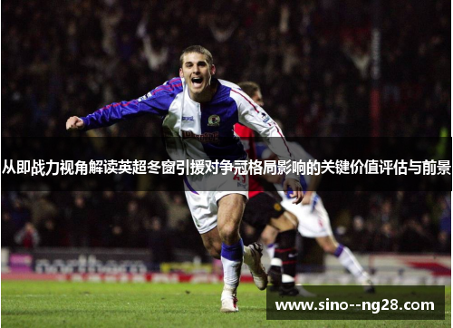 从即战力视角解读英超冬窗引援对争冠格局影响的关键价值评估与前景