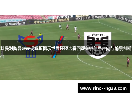 科曼对阵曼联表现解析揭示世界杯预选赛回暖关键信号走向与前景判断