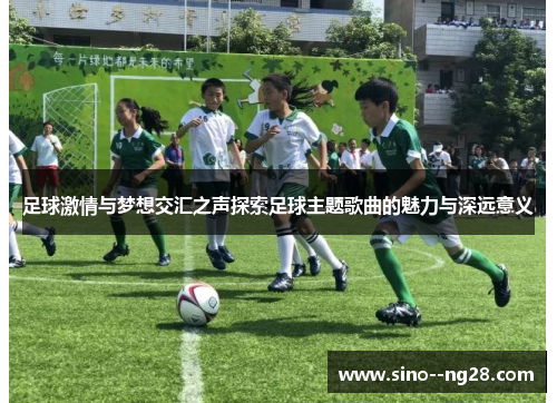 足球激情与梦想交汇之声探索足球主题歌曲的魅力与深远意义