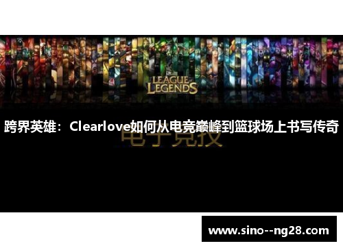 跨界英雄:Clearlove如何从电竞巅峰到篮球场上书写传奇 跨界英雄:Clearlove如何从电竞巅峰到篮球场上书写传奇