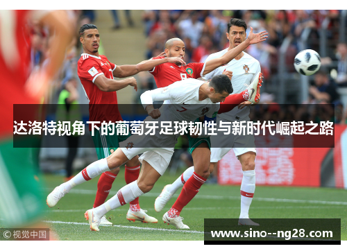 达洛特视角下的葡萄牙足球韧性与新时代崛起之路 达洛特视角下的葡萄牙足球韧性与新时代崛起之路