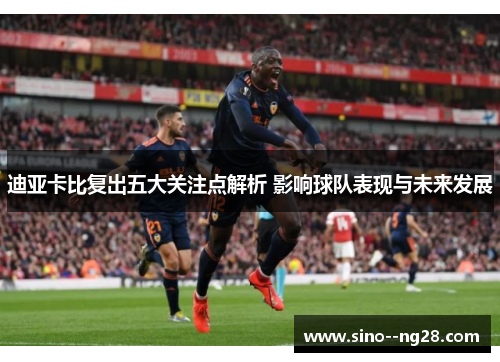 迪亚卡比复出五大关注点解析 影响球队表现与未来发展 迪亚卡比复出五大关注点解析 影响球队表现与未来发展