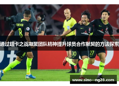 通过纽卡之战凝聚团队精神提升球员合作默契的方法探索 通过纽卡之战凝聚团队精神提升球员合作默契的方法探索