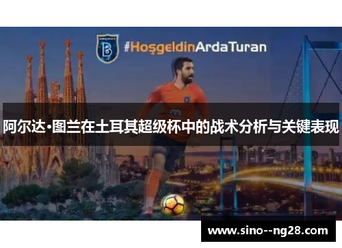 阿尔达·图兰在土耳其超级杯中的战术分析与关键表现