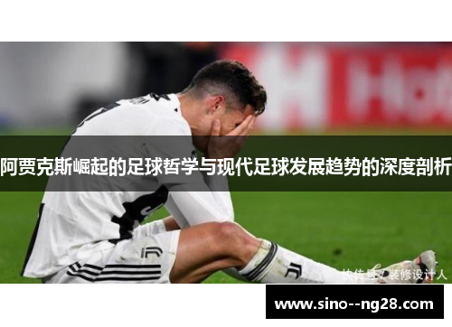 阿贾克斯崛起的足球哲学与现代足球发展趋势的深度剖析
