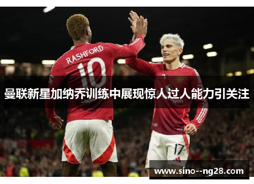 曼联新星加纳乔训练中展现惊人过人能力引关注 曼联新星加纳乔训练中展现惊人过人能力引关注