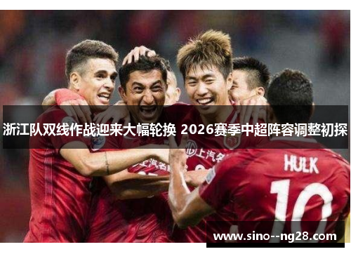 浙江队双线作战迎来大幅轮换 2026赛季中超阵容调整初探 浙江队双线作战迎来大幅轮换 2026赛季中超阵容调整初探
