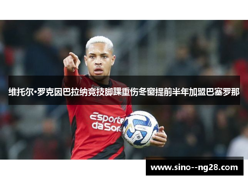 维托尔·罗克因巴拉纳竞技脚踝重伤冬窗提前半年加盟巴塞罗那 维托尔·罗克因巴拉纳竞技脚踝重伤冬窗提前半年加盟巴塞罗那