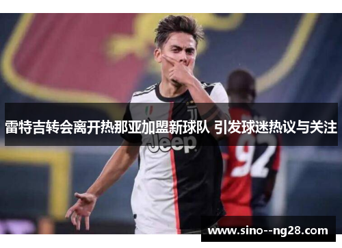 雷特吉转会离开热那亚加盟新球队 引发球迷热议与关注 雷特吉转会离开热那亚加盟新球队 引发球迷热议与关注
