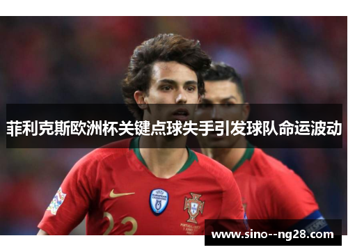 菲利克斯欧洲杯关键点球失手引发球队命运波动