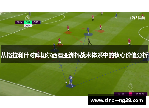 从格拉利什对阵切尔西看亚洲杯战术体系中的核心价值分析