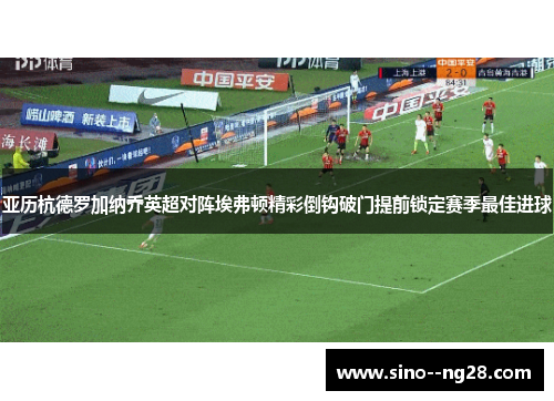 亚历杭德罗加纳乔英超对阵埃弗顿精彩倒钩破门提前锁定赛季最佳进球