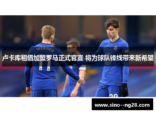 卢卡库租借加盟罗马正式官宣 将为球队锋线带来新希望 卢卡库租借加盟罗马正式官宣 将为球队锋线带来新希望