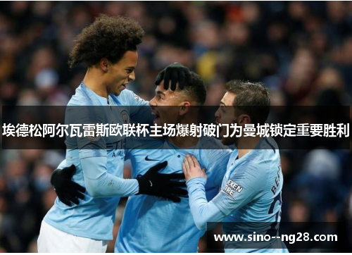 埃德松阿尔瓦雷斯欧联杯主场爆射破门为曼城锁定重要胜利 埃德松阿尔瓦雷斯欧联杯主场爆射破门为曼城锁定重要胜利