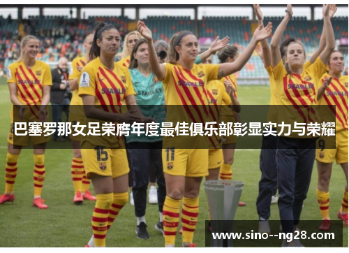 巴塞罗那女足荣膺年度最佳俱乐部彰显实力与荣耀 巴塞罗那女足荣膺年度最佳俱乐部彰显实力与荣耀