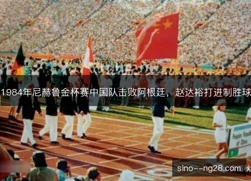 1984年尼赫鲁金杯赛中国队击败阿根廷，赵达裕打进制胜球