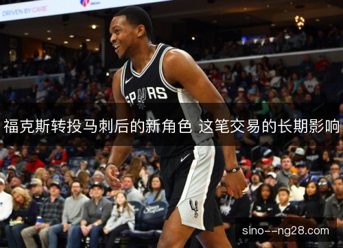 福克斯转投马刺后的新角色 这笔交易的长期影响 福克斯转投马刺后的新角色 这笔交易的长期影响